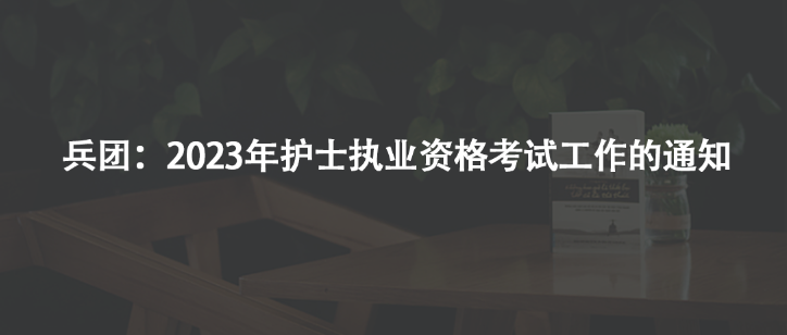 兵團(tuán)：2023年護(hù)士執(zhí)業(yè)資格考試工作的通知