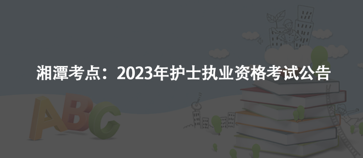 湘潭考點(diǎn)：2023年護(hù)士執(zhí)業(yè)資格考試公告
