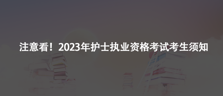 注意看！2023年護(hù)士執(zhí)業(yè)資格考試考生須知及注意事項(xiàng)