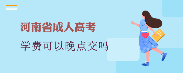 河南成人高考學(xué)費(fèi)可以晚點(diǎn)交嗎?
