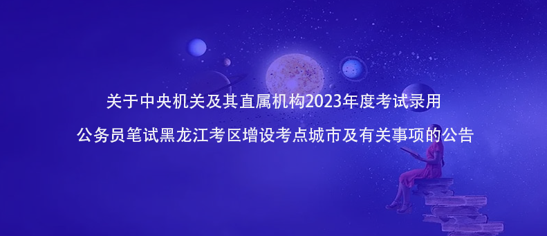 快訊！2023年公務(wù)員筆試黑龍江考區(qū)增設(shè)考點城市及有關(guān)事項