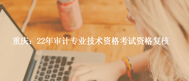重慶：22年審計專業(yè)技術資格考試資格復核