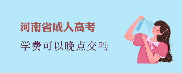 河南省成人高考學(xué)費(fèi)可以晚點(diǎn)交嗎？
