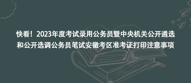 快看！2023年度考試錄用公務(wù)員暨中央機(jī)關(guān)公開(kāi)遴選和公開(kāi)選調(diào)公務(wù)員筆試安徽考區(qū)準(zhǔn)考證打印注意事項(xiàng)