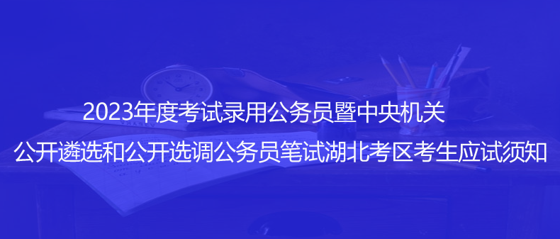 速看！2023年度考試錄用公務(wù)員暨中央機(jī)關(guān)公開遴選和公開選調(diào)公務(wù)員筆試湖北考區(qū)考生應(yīng)試須知
