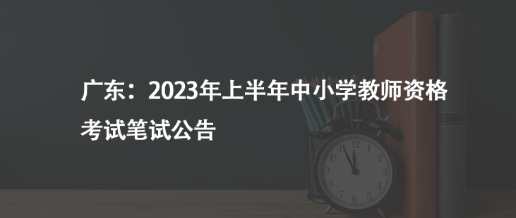 廣東：2023年上半年中小學(xué)教師資格考試筆試公告
