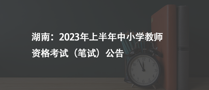 湖南：2023年上半年中小學(xué)教師資格考試（筆試）公告