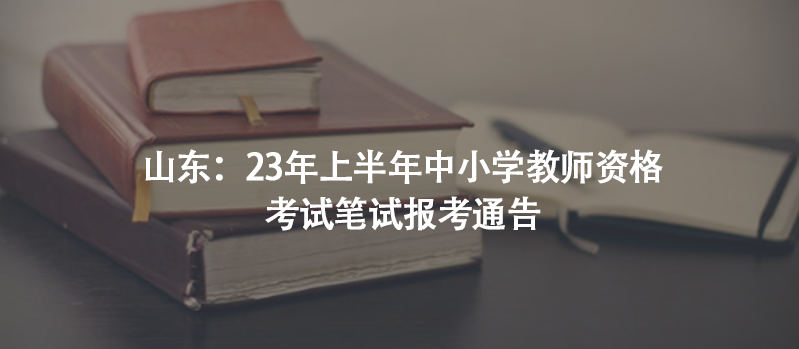 山東：23年上半年中小學(xué)教師資格考試筆試報考通告