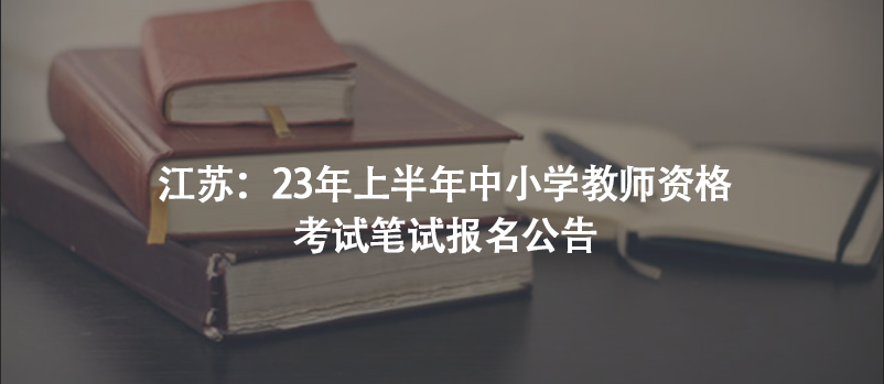 江蘇：23年上半年中小學(xué)教師資格考試筆試報名公告