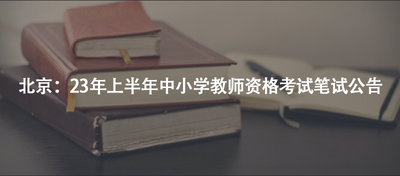 北京：23年上半年中小學(xué)教師資格考試筆試公告
