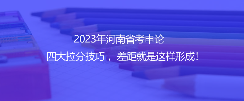 2023年河南省考申論四大拉分技巧 ，差距就是這樣形成！