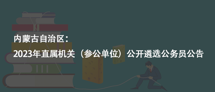 內(nèi)蒙古自治區(qū)：2023年直屬機關(guān)（參公單位）公開遴選公務(wù)員公告