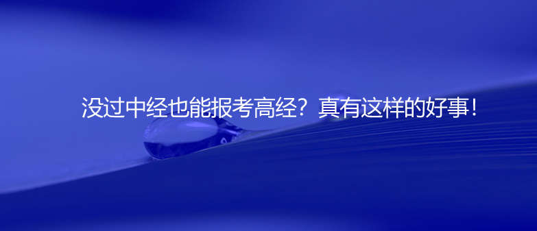 速看！沒過中經(jīng)也能報考高經(jīng)？真有這樣的好事！