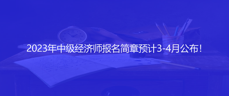 快訊！2023年中級經(jīng)濟師報名簡章預計3-4月公布！