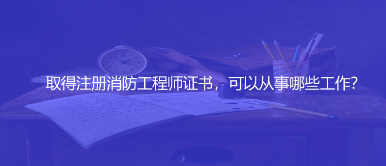 取得注冊(cè)消防工程師證書(shū)，可以從事哪些工作？