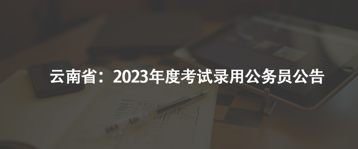 云南省：2023年度考試錄用公務(wù)員公告