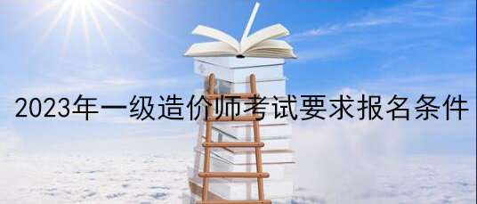 2023年一級造價師考試要求報名條件