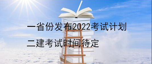 一省份發(fā)布2022考試計(jì)劃 二建考試時(shí)間待定