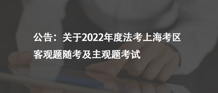 公告：關(guān)于2022年度法考上海考區(qū)客觀題隨考及主觀題考試