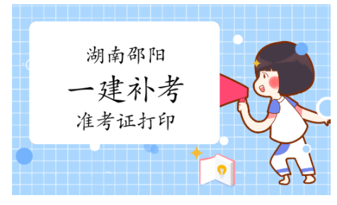 2022年湖南邵陽(yáng)一級(jí)建造師補(bǔ)考準(zhǔn)考證打印時(shí)間：3月21日至3月26日