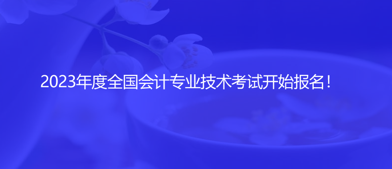2023年度全國(guó)會(huì)計(jì)專業(yè)技術(shù)考試開始報(bào)名！