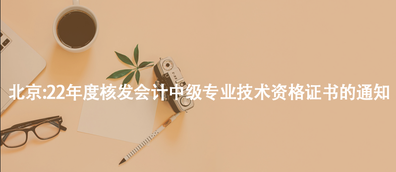 北京:22年度核發(fā)會(huì)計(jì)中級(jí)專業(yè)技術(shù)資格證書的通知