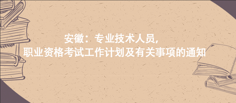 安徽：專業(yè)技術(shù)人員，職業(yè)資格考試工作計(jì)劃及有關(guān)事項(xiàng)的通知