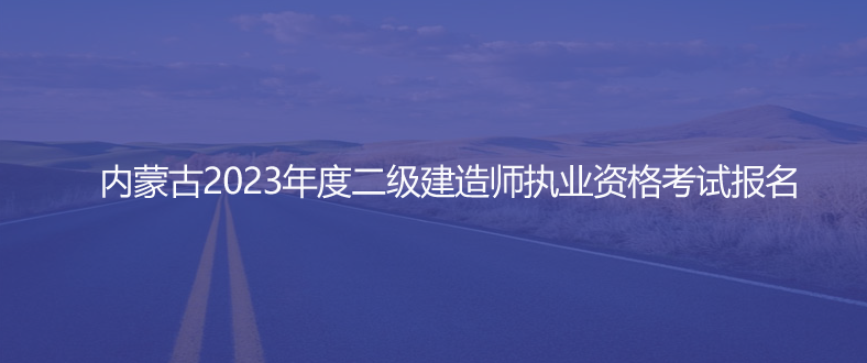 通知！內(nèi)蒙古2023年度二級(jí)建造師執(zhí)業(yè)資格考試報(bào)名