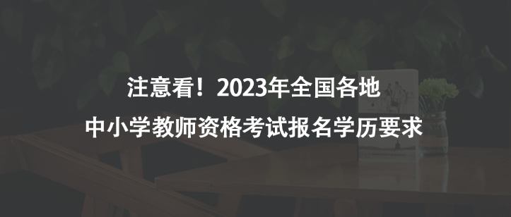 注意看！2023年全國(guó)各地中小學(xué)教師資格考試報(bào)名學(xué)歷要求