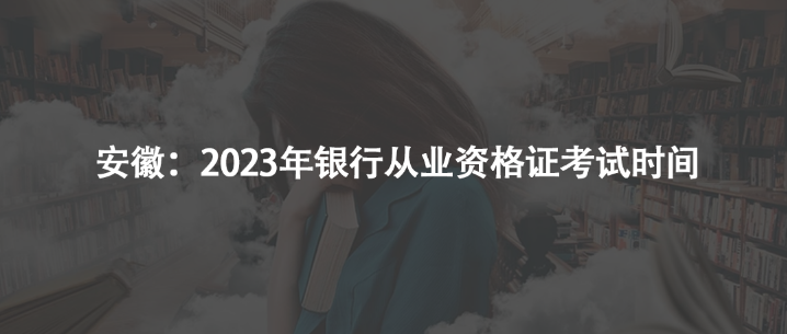 安徽：2023年銀行從業(yè)資格證考試時間