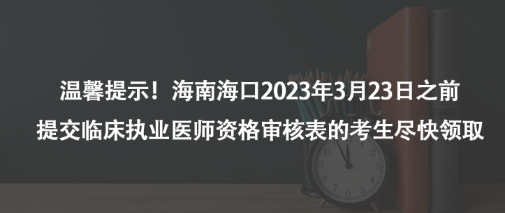 溫馨提示！海南海口2023年3月23日之前提交臨床執(zhí)業(yè)醫(yī)師資格審核表的考生盡快領取
