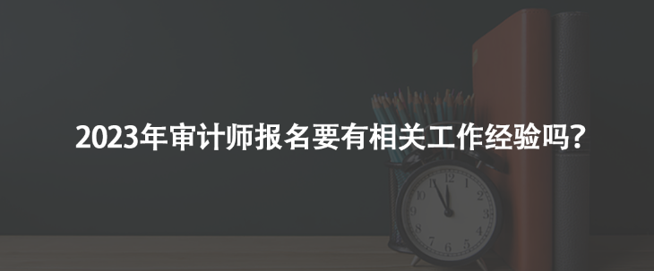 2023年審計(jì)師報(bào)名要有相關(guān)工作經(jīng)驗(yàn)嗎？