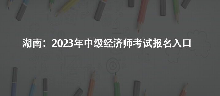 湖南：2023年中級經(jīng)濟(jì)師考試報(bào)名入口