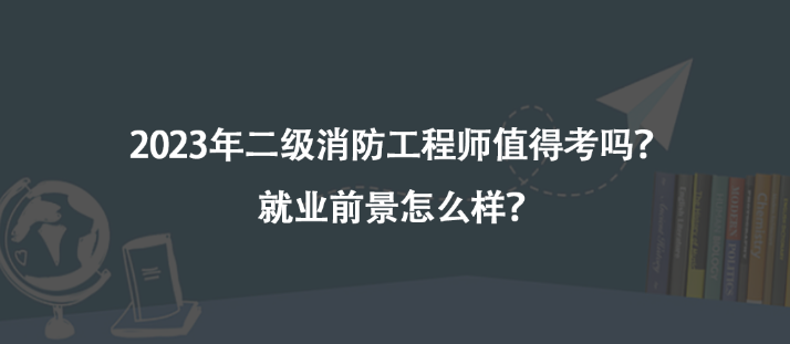 2023年二級消防工程師值得考嗎？就業(yè)前景怎么樣？