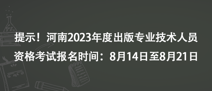 提示！河南2023年度出版專業(yè)技術(shù)人員資格考試報名時間：8月14日至8月21日