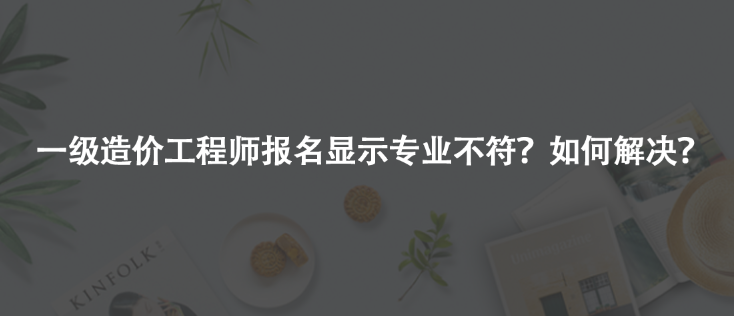 一級造價工程師報名顯示專業(yè)不符？如何解決？